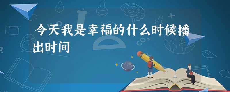 今天我是幸福的什么时候播出时间 今天我是幸福的什么时候播出时间