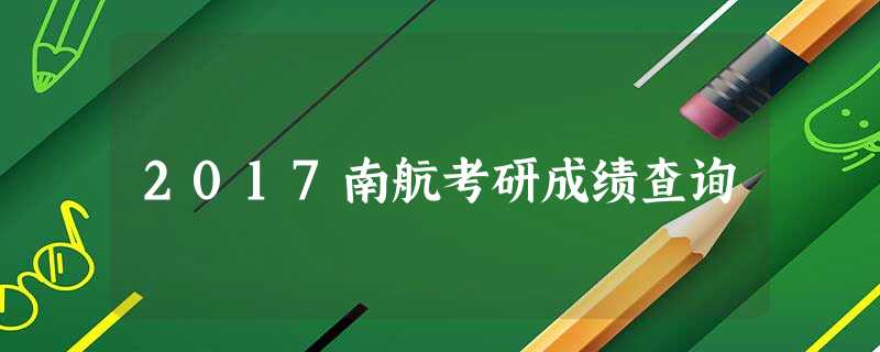 2017南航考研成绩查询 2017南航考研成绩查询