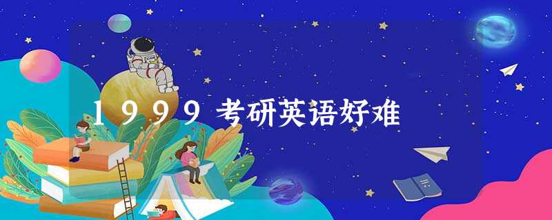 1999考研英语好难 1999考研英语好难