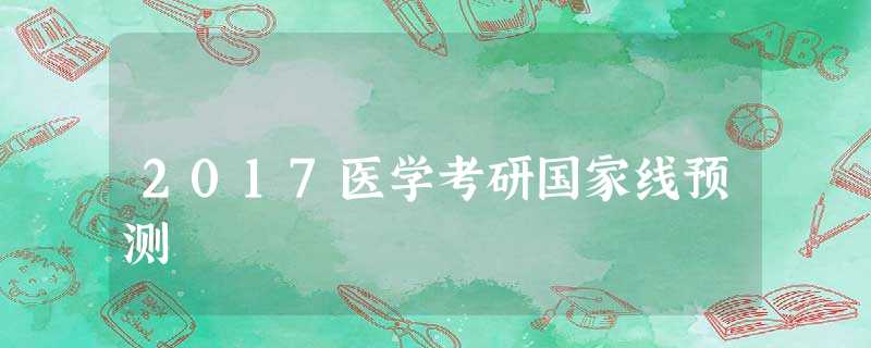 2017医学考研国家线预测 2017医学考研国家线预测