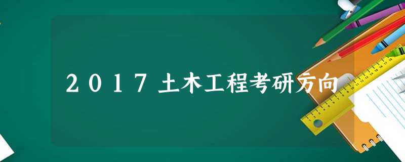 2017土木工程考研方向 2017土木工程考研方向