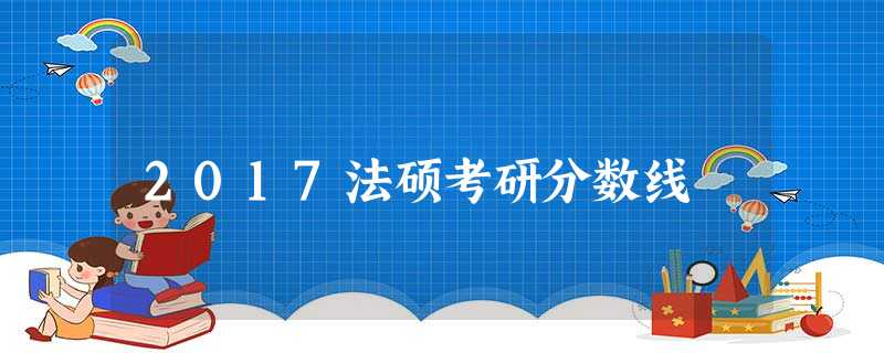 2017法硕考研分数线 2017法硕考研分数线