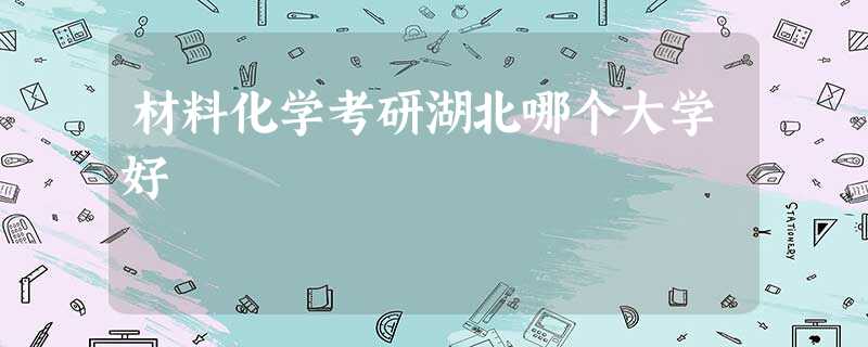 材料化学考研湖北哪个大学好 材料化学考研湖北哪个大学好