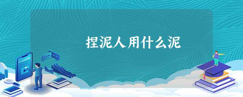 捏泥人用什么泥 捏泥人用什么泥