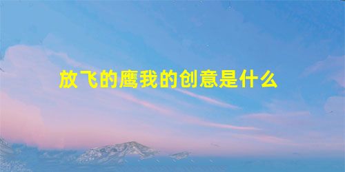 放飞的鹰我的创意是什么 放飞的鹰我的创意是什么