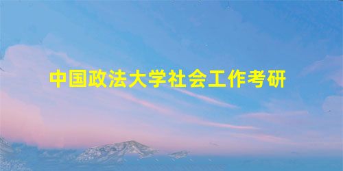 中国政法大学社会工作考研 中国政法大学社会工作考研