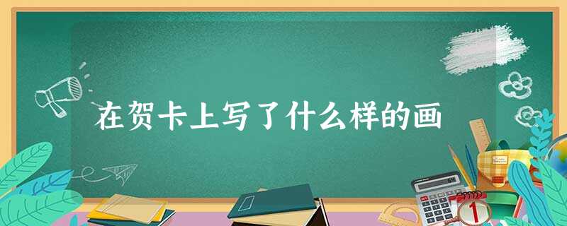 在贺卡上写了什么样的画 在贺卡上写了什么样的画