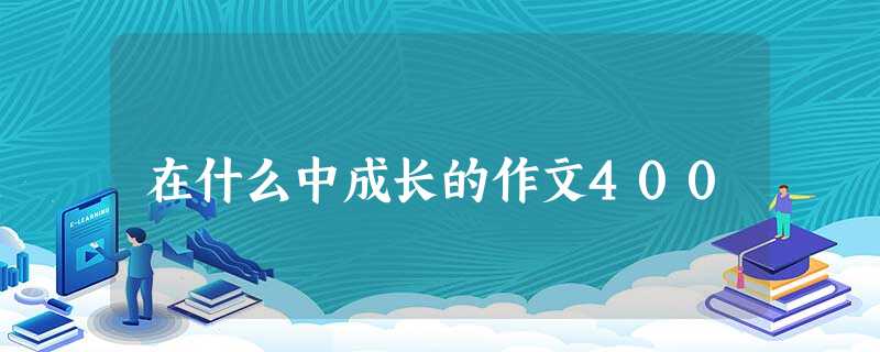 在什么中成长的作文400 在什么中成长的作文400
