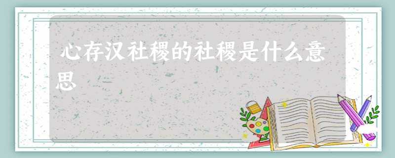 心存汉社稷的社稷是什么意思 心存汉社稷的社稷是什么意思