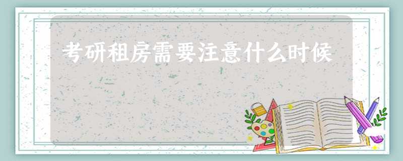 考研租房需要注意什么时候 考研租房需要注意什么时候