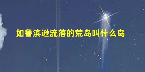 如鲁滨逊流落的荒岛叫什么岛 如鲁滨逊流落的荒岛叫什么岛