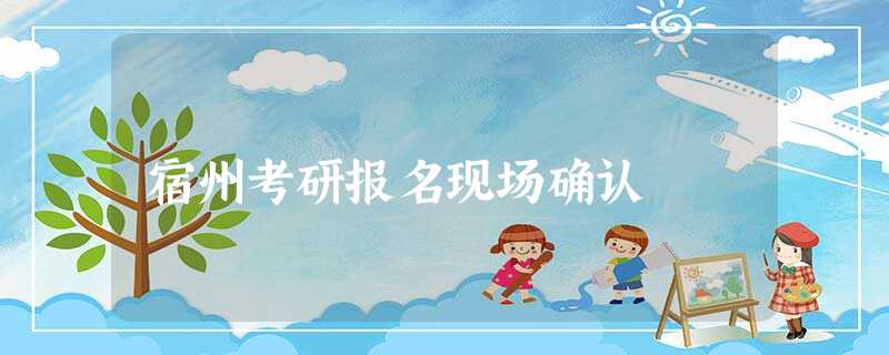宿州考研报名现场确认 宿州考研报名现场确认