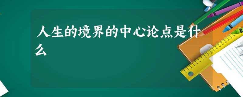 人生的境界的中心论点是什么 人生的境界的中心论点是什么