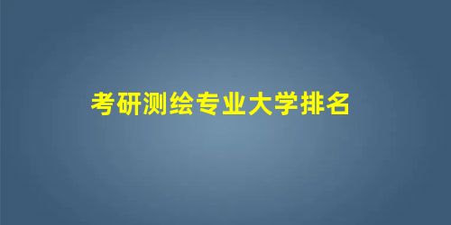 考研测绘专业大学排名 考研测绘专业大学排名
