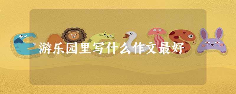 游乐园里写什么作文最好 游乐园里写什么作文最好