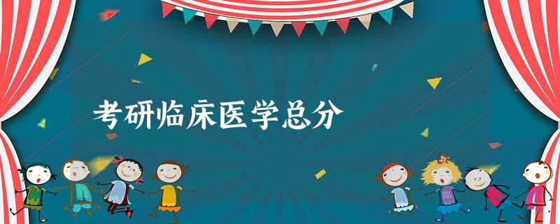 考研临床医学总分 考研临床医学总分