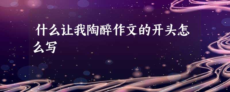 什么让我陶醉作文的开头怎么写 什么让我陶醉作文的开头怎么写