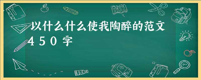 以什么什么使我陶醉的范文450字 以什么什么使我陶醉的范文450字