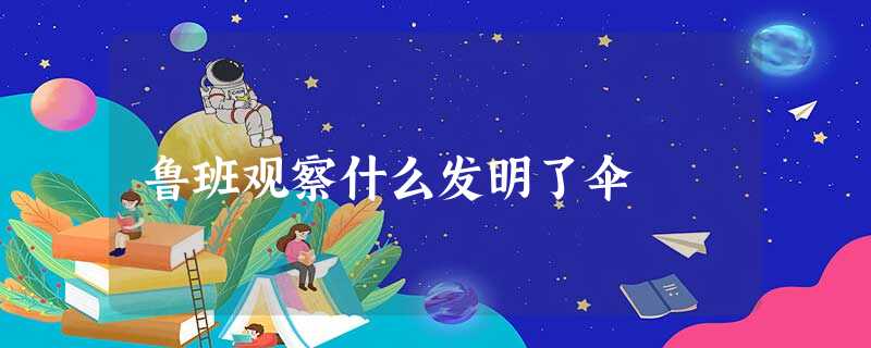 鲁班观察什么发明了伞 鲁班观察什么发明了伞