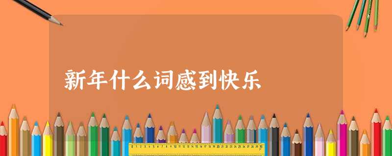 新年什么词感到快乐 新年什么词感到快乐