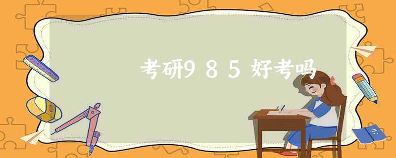 考研985好考吗 考研985好考吗