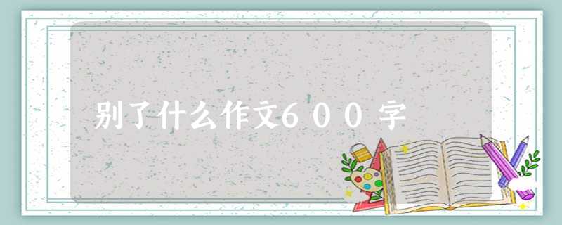 别了什么作文600字 别了什么作文600字