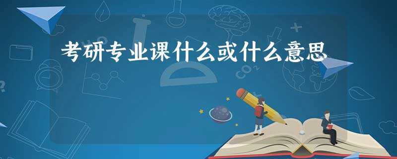 考研专业课什么或什么意思 考研专业课什么或什么意思