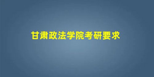 甘肃政法学院考研要求 甘肃政法学院考研要求