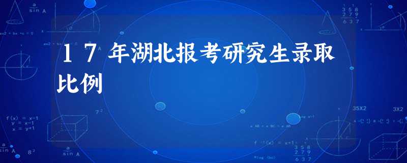 17年湖北报考研究生录取比例 17年湖北报考研究生录取比例