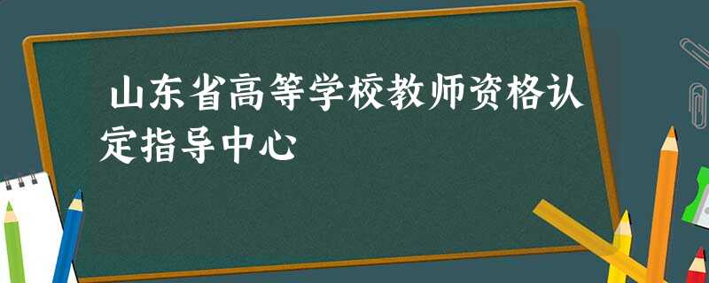 山东省高等学校教师资格认定指导中心 山东省高等学校教师资格认定指导中心