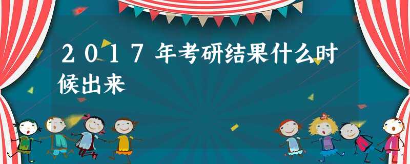 2017年考研结果什么时候出来 2017年考研结果什么时候出来
