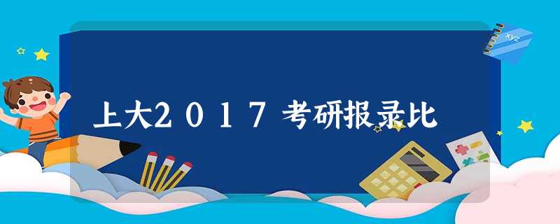 上大2017考研报录比 上大2017考研报录比