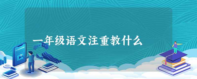 一年级语文注重教什么 一年级语文注重教什么