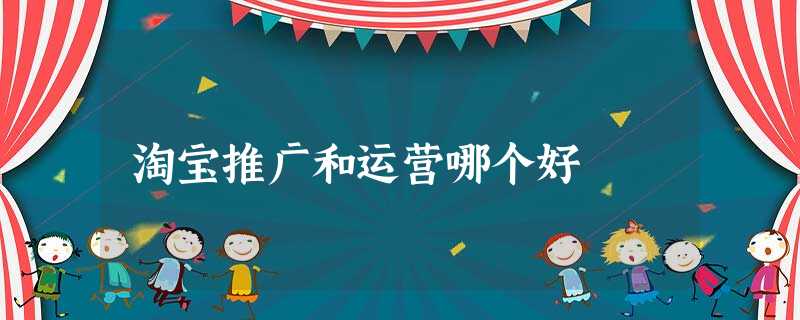 淘宝推广和运营哪个好 淘宝推广和运营哪个好