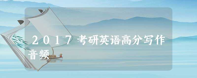 2017考研英语高分写作音频 2017考研英语高分写作音频