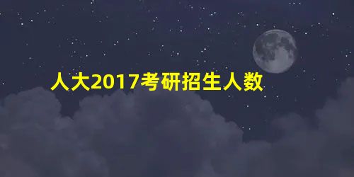 人大2017考研招生人数 人大2017考研招生人数