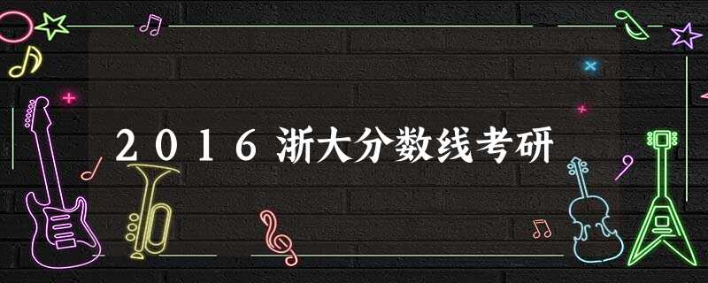 2016浙大分数线考研 2016浙大分数线考研