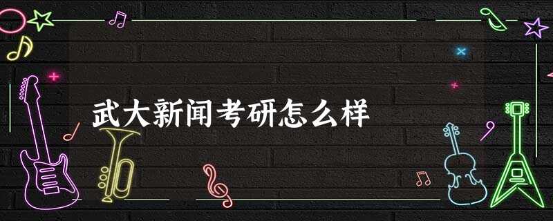 武大新闻考研怎么样 武大新闻考研怎么样