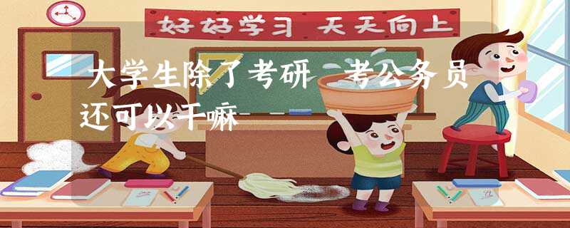 大学生除了考研 考公务员还可以干嘛 大学生除了考研 考公务员还可以干嘛