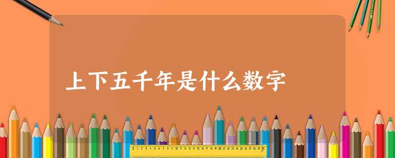 上下五千年是什么数字 上下五千年是什么数字