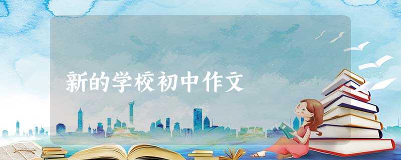 新的学校初中作文 新的学校初中作文