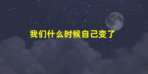 我们什么时候自己变了 我们什么时候自己变了