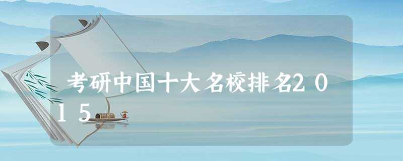 考研中国十大名校排名2015 考研中国十大名校排名2015