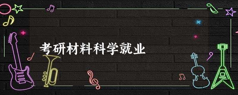 考研材料科学就业 考研材料科学就业