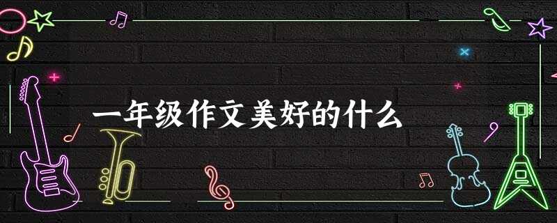 一年级作文美好的什么 一年级作文美好的什么