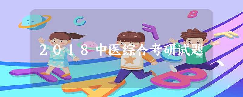 2018中医综合考研试题 2018中医综合考研试题