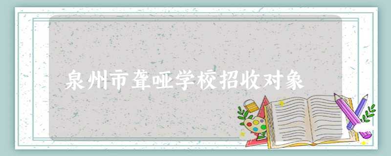 泉州市聋哑学校招收对象 泉州市聋哑学校招收对象