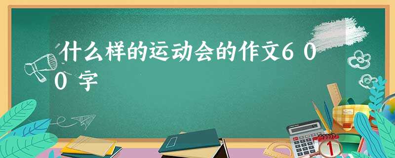 什么样的运动会的作文600字 什么样的运动会的作文600字