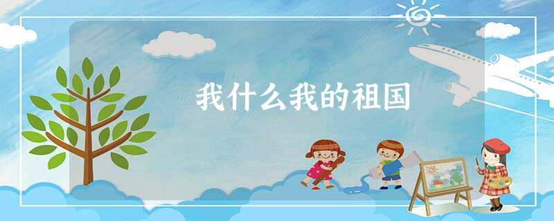 我什么我的祖国 我什么我的祖国