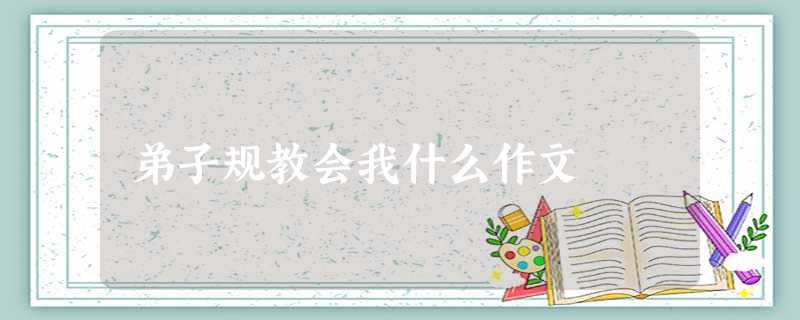 弟子规教会我什么作文 弟子规教会我什么作文